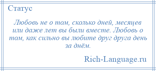 
    Любовь не о том, сколько дней, месяцев или даже лет вы были вместе. Любовь о том, как сильно вы любите друг друга день за днём.