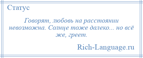 
    Говорят, любовь на расстоянии невозможна. Солнце тоже далеко... но всё же, греет.