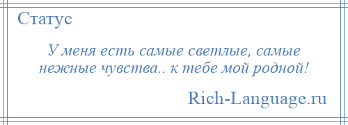 
    У меня есть самые светлые, самые нежные чувства.. к тебе мой родной!