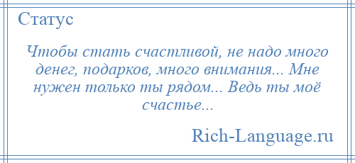 
    Чтобы стать счастливой, не надо много денег, подарков, много внимания... Мне нужен только ты рядом... Ведь ты моё счастье...