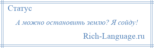 
    А можно остановить землю? Я сойду!