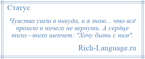 
    Чувства ушли в никуда, и я знаю... что всё прошло и ничего не вернуть. А сердце тихо—тихо шепчет: Хочу быть с ним .