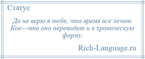 
    Да не верю я тебе, что время все лечит. Кое—что оно переводит и в хроническую форму.