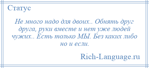 
    Не много надо для двоих.. Обнять друг друга, руки вместе и нет уже людей чужих.. Есть только МЫ. Без каких либо но и если.