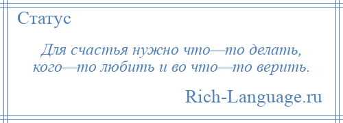 
    Для счастья нужно что—то делать, кого—то любить и во что—то верить.