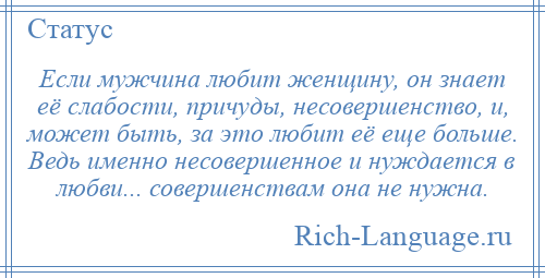 
    Если мужчина любит женщину, он знает её слабости, причуды, несовершенство, и, может быть, за это любит её еще больше. Ведь именно несовершенное и нуждается в любви... совершенствам она не нужна.