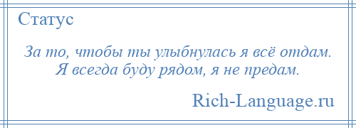 
    За то, чтобы ты улыбнулась я всё отдам. Я всегда буду рядом, я не предам.