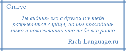 
    Ты видишь его с другой и у тебя разрывается сердце, но ты проходишь мимо и показываешь что тебе все равно.