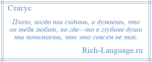
    Плохо, когда ты сидишь, и думаешь, что он тебя любит, но где—то в глубине души ты понимаешь, что это совсем не так.