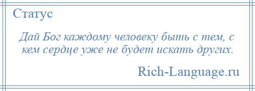
    Дай Бог каждому человеку быть с тем, с кем сердце уже не будет искать других.