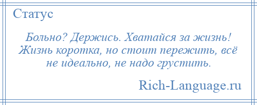 
    Больно? Держись. Хватайся за жизнь! Жизнь коротка, но стоит пережить, всё не идеально, не надо грустить.