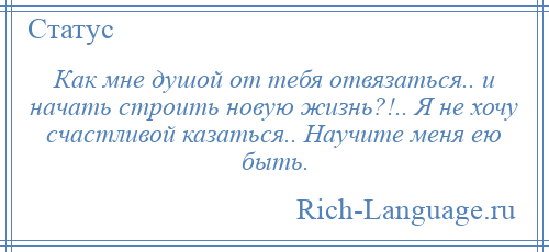 
    Как мне душой от тебя отвязаться.. и начать строить новую жизнь?!.. Я не хочу счастливой казаться.. Научите меня ею быть.