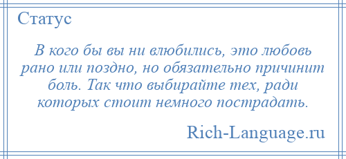 
    В кого бы вы ни влюбились, это любовь рано или поздно, но обязательно причинит боль. Так что выбирайте тех, ради которых стоит немного пострадать.