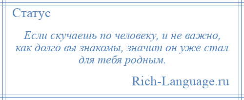 
    Если скучаешь по человеку, и не важно, как долго вы знакомы, значит он уже стал для тебя родным.