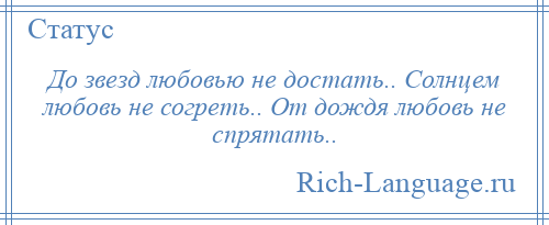 
    До звезд любовью не достать.. Солнцем любовь не согреть.. От дождя любовь не спрятать..