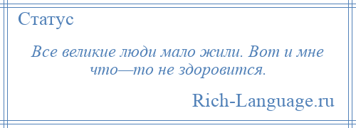 
    Все великие люди мало жили. Вот и мне что—то не здоровится.