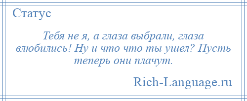 
    Тебя не я, а глаза выбрали, глаза влюбились! Ну и что что ты ушел? Пусть теперь они плачут.