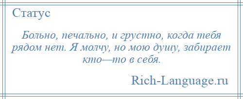 
    Больно, печально, и грустно, когда тебя рядом нет. Я молчу, но мою душу, забирает кто—то в себя.