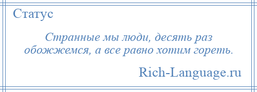 
    Странные мы люди, десять раз обожжемся, а все равно хотим гореть.