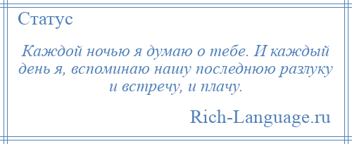 
    Каждой ночью я думаю о тебе. И каждый день я, вспоминаю нашу последнюю разлуку и встречу, и плачу.