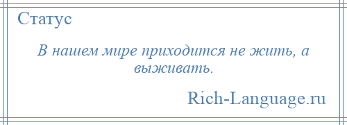 
    В нашем мире приходится не жить, а выживать.