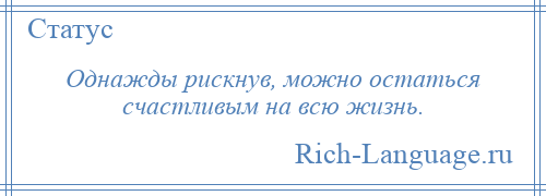 
    Однажды рискнув, можно остаться счастливым на всю жизнь.