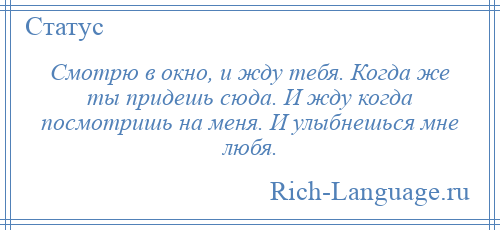 
    Смотрю в окно, и жду тебя. Когда же ты придешь сюда. И жду когда посмотришь на меня. И улыбнешься мне любя.