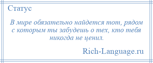 
    В мире обязательно найдется тот, рядом с которым ты забудешь о тех, кто тебя никогда не ценил.