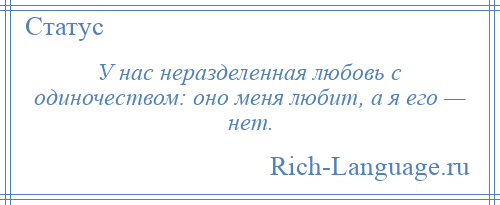 
    У нас неразделенная любовь с одиночеством: оно меня любит, а я его — нет.