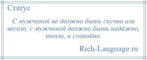 
    С мужчиной не должно быть скучно или весело, с мужчиной должно быть надёжно, тепло, и спокойно.