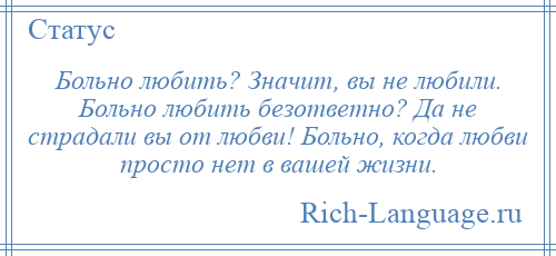 
    Больно любить? Значит, вы не любили. Больно любить безответно? Да не страдали вы от любви! Больно, когда любви просто нет в вашей жизни.