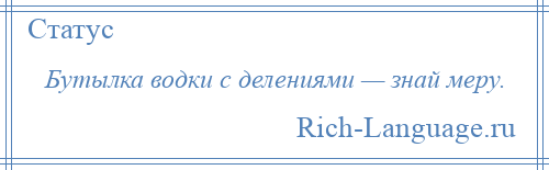 
    Бутылка водки с делениями — знай меру.