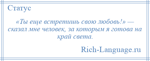 
    «Ты еще встретишь свою любовь!» — сказал мне человек, за которым я готова на край света.