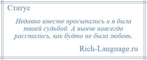 
    Недавно вместе просыпались и я была твоей судьбой. А нынче навсегда расстались, как будто не была любовь.