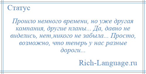 
    Прошло немного времени, но уже другая компания, другие планы... Да, давно не виделись, нет,никого не забыла... Просто, возможно, что теперь у нас разные дороги...