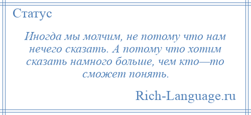 
    Иногда мы молчим, не потому что нам нечего сказать. А потому что хотим сказать намного больше, чем кто—то сможет понять.