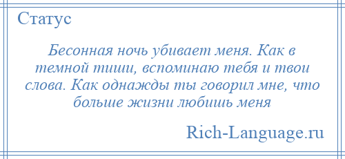 
    Бесонная ночь убивает меня. Как в темной тиши, вспоминаю тебя и твои слова. Как однажды ты говорил мне, что больше жизни любишь меня