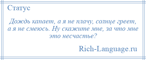 
    Дождь капает, а я не плачу, солнце греет, а я не смеюсь. Ну скажите мне, за что мне это несчастье?