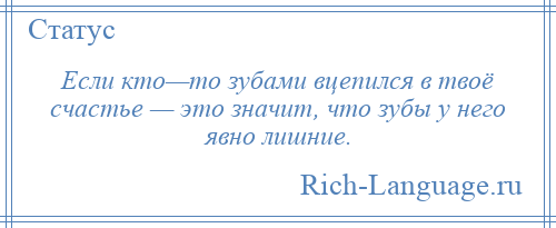
    Если кто—то зубами вцепился в твоё счастье — это значит, что зубы у него явно лишние.