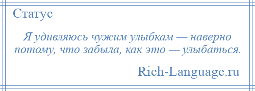 
    Я удивляюсь чужим улыбкам — наверно потому, что забыла, как это — улыбаться.