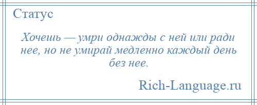 
    Хочешь — умри однажды с ней или ради нее, но не умирай медленно каждый день без нее.