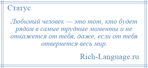 
    Любимый человек — это тот, кто будет рядом в самые трудные моменты и не откажется от тебя, даже, если от тебя отвернется весь мир.