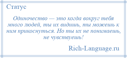 
    Одиночество — это когда вокруг тебя много людей, ты их видишь, ты можешь к ним прикоснуться. Но ты их не понимаешь, не чувствуешь!
