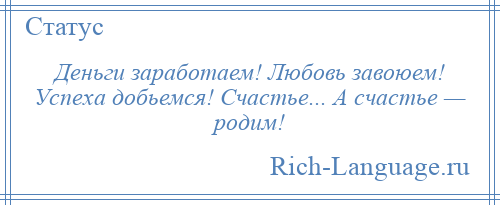 
    Деньги заработаем! Любовь завоюем! Успеха добьемся! Счастье... А счастье — родим!