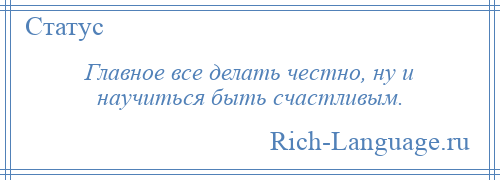 
    Главное все делать честно, ну и научиться быть счастливым.