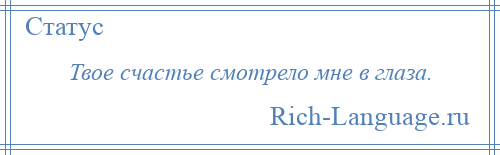 
    Твое счастье смотрело мне в глаза.