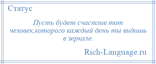 
    Пусть будет счастлив тот человек,которого каждый день ты видишь в зеркале.
