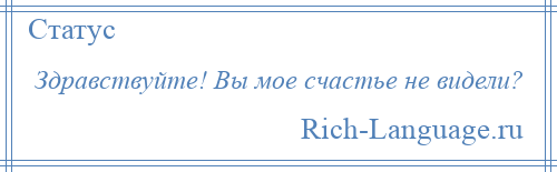 
    Здравствуйте! Вы мое счастье не видели?