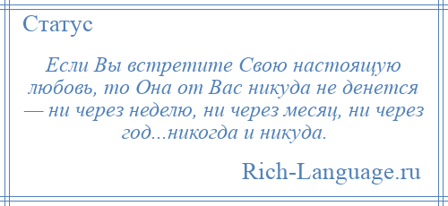 
    Если Вы встретите Свою настоящую любовь, то Она от Вас никуда не денется — ни через неделю, ни через месяц, ни через год...никогда и никуда.