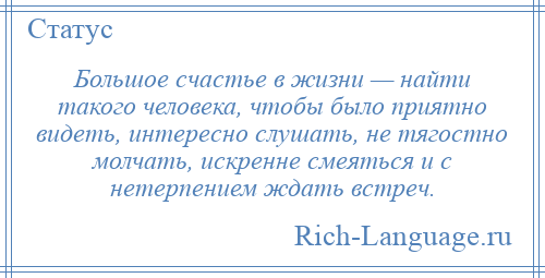 
    Большое счастье в жизни — найти такого человека, чтобы было приятно видеть, интересно слушать, не тягостно молчать, искренне смеяться и с нетерпением ждать встреч.